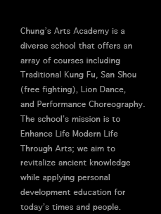 Chung’s Arts Academy is a diverse school that offers an array of courses including Traditional Kung Fu, San Shou (free fighting), Lion Dance, and Performance Choreography. The school’s mission is to Enhance Life Modern Life Through Arts; we aim to revitalize ancient knowledge while applying personal development education for today’s times and people.